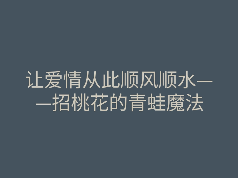 让爱情从此顺风顺水——招桃花的青蛙魔法