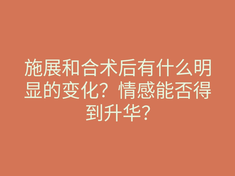 施展和合术后有什么明显的变化?情感能否得到升华?