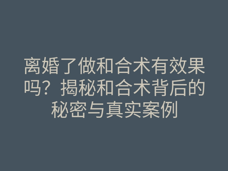 离婚了做和合术有效果吗?揭秘和合术背后的秘密与真实案例