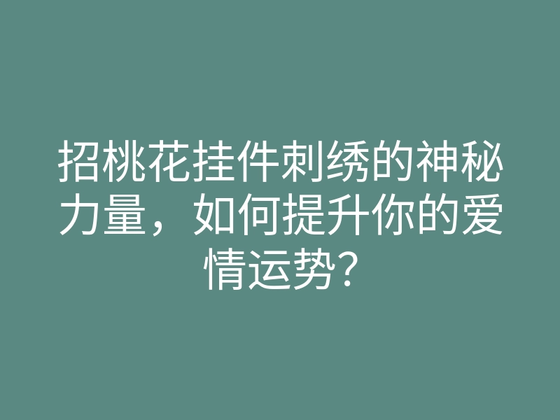招桃花挂件刺绣的神秘力量，如何提升你的爱情运势？