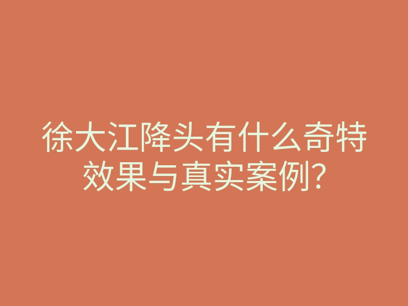 徐大江降头有什么奇特效果与真实案例?
