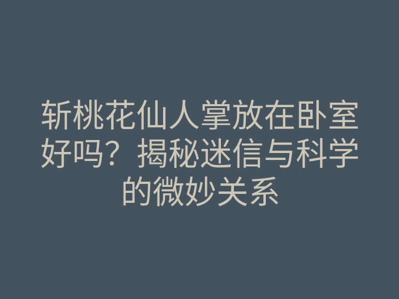 斩桃花仙人掌放在卧室好吗?揭秘迷信与科学的微妙关系