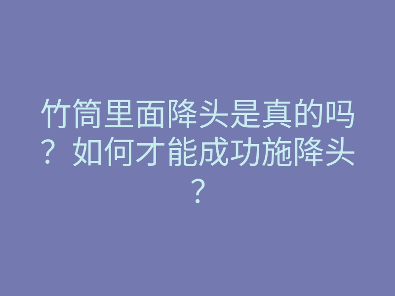 竹筒里面降头是真的吗?如何才能成功施降头?