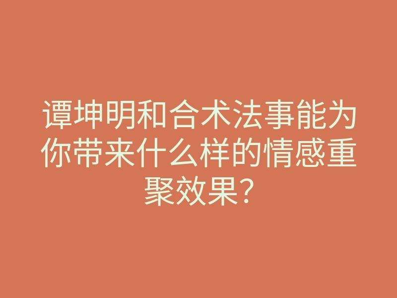 谭坤明和合术法事能为你带来什么样的情感重聚效果?