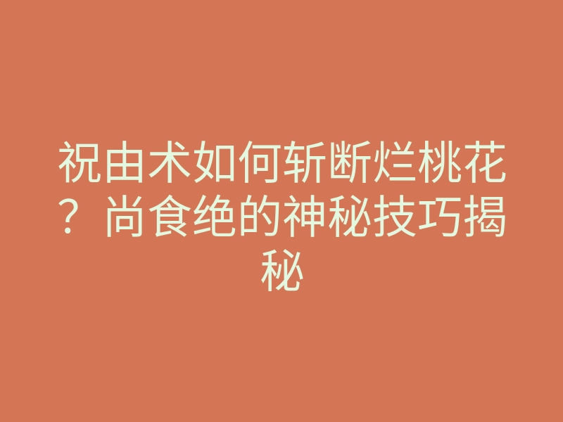 祝由术如何斩断烂桃花？尚食绝的神秘技巧揭秘