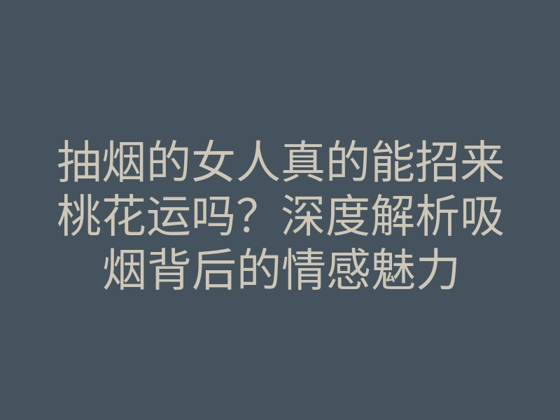 抽烟的女人真的能招来桃花运吗?深度解析吸烟背后的情感魅力