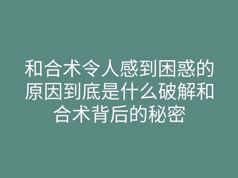 和合术令人感到困惑的原因到底是什么破解和合术背后的秘密