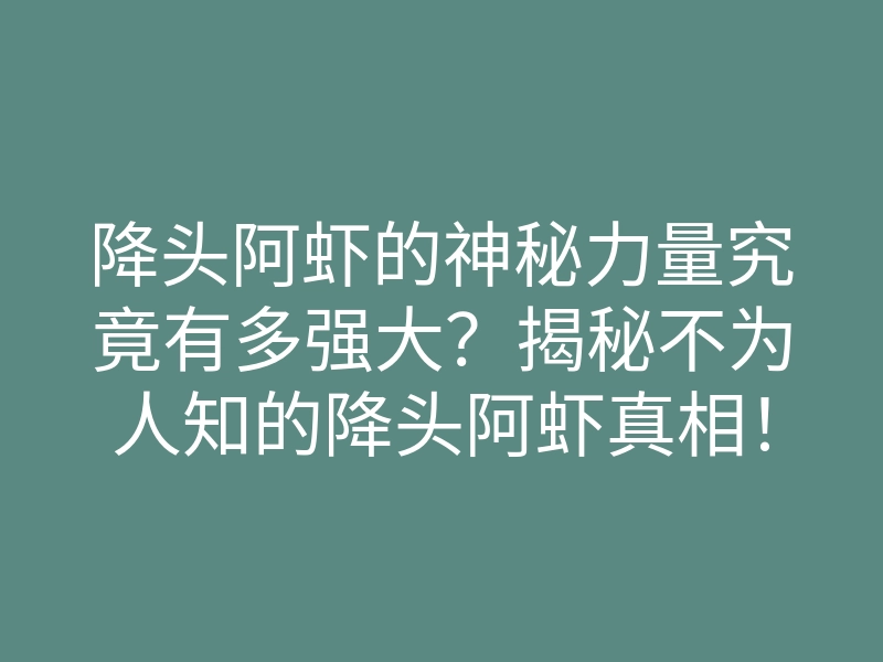 降头阿虾的神秘力量究竟有多强大?揭秘不为人知的降头阿虾真相!