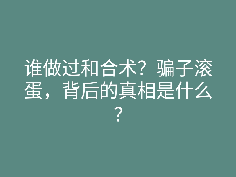 谁做过和合术?骗子滚蛋,背后的真相是什么?