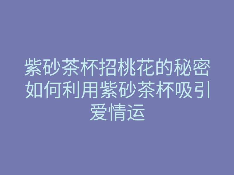 紫砂茶杯招桃花的秘密如何利用紫砂茶杯吸引爱情运