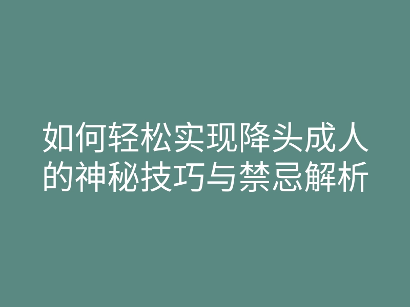 如何轻松实现降头成人的神秘技巧与禁忌解析
