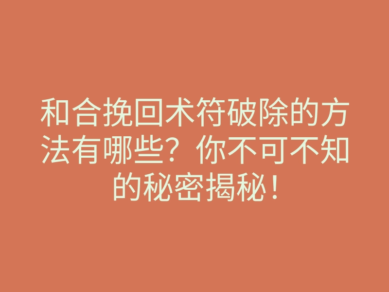 和合挽回术符破除的方法有哪些?你不可不知的秘密揭秘!