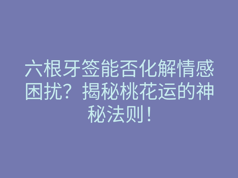 六根牙签能否化解情感困扰?揭秘桃花运的神秘法则!