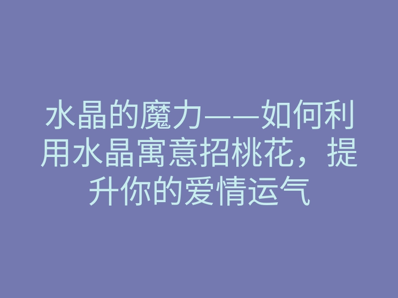 水晶的魔力——如何利用水晶寓意招桃花,提升你的爱情运气