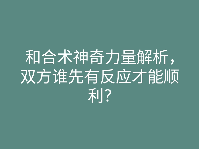 和合术神奇力量解析,双方谁先有反应才能顺利?
