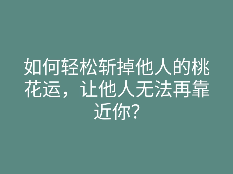 如何轻松斩掉他人的桃花运,让他人无法再靠近你?