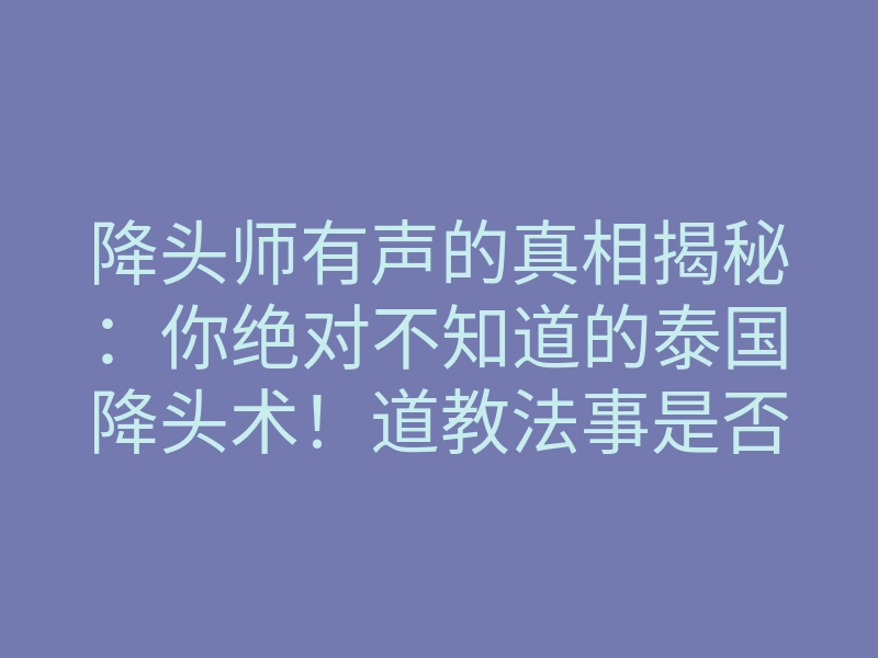 降头师有声的真相揭秘：你绝对不知道的泰国降头术！道教法事是否能与之抗衡
