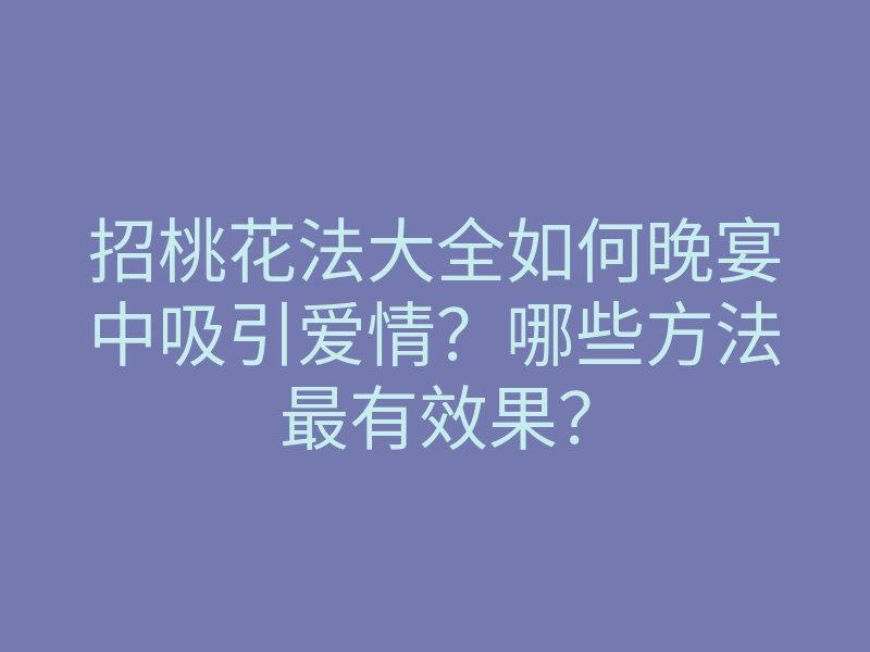 招桃花法大全如何晚宴中吸引爱情?哪些方法最有效果?