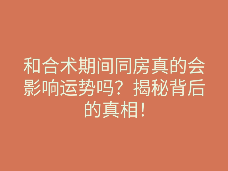 和合术期间同房真的会影响运势吗?揭秘背后的真相!