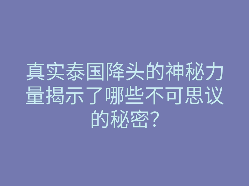 真实泰国降头的神秘力量揭示了哪些不可思议的秘密?
