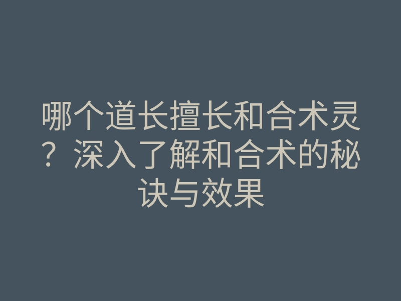 哪个道长擅长和合术灵?深入了解和合术的秘诀与效果