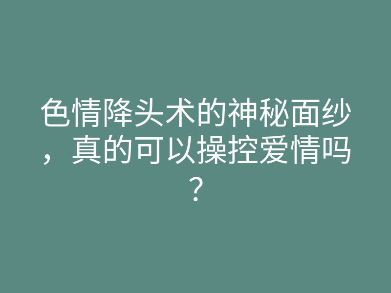 色情降头术的神秘面纱,真的可以操控爱情吗?