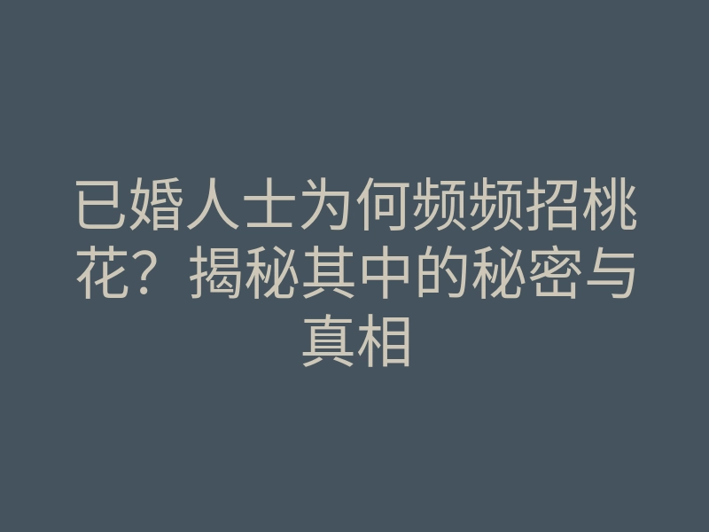 已婚人士为何频频招桃花?揭秘其中的秘密与真相