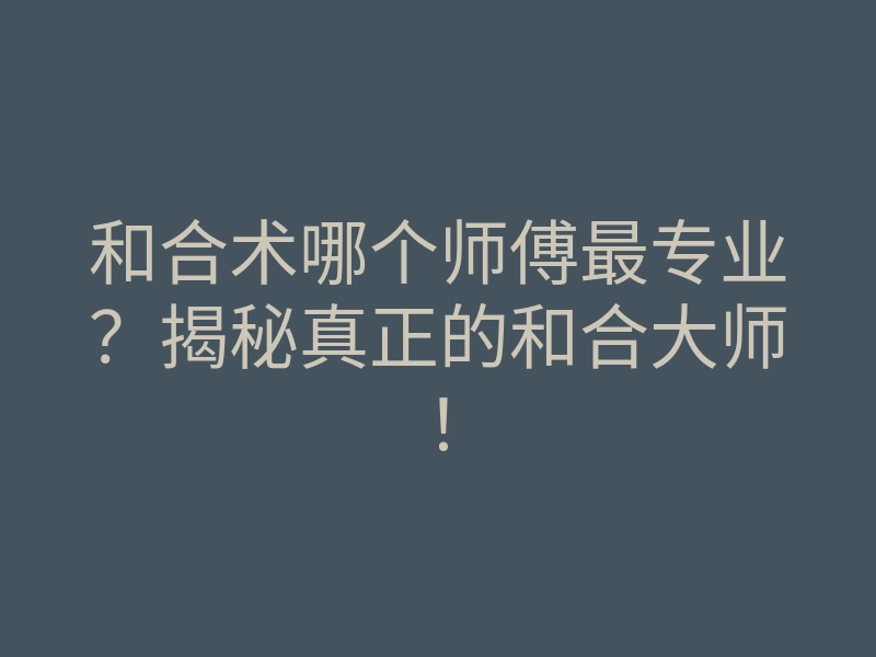 和合术哪个师傅最专业?揭秘真正的和合大师!