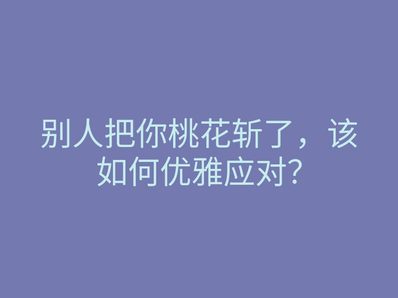 别人把你桃花斩了,该如何优雅应对?