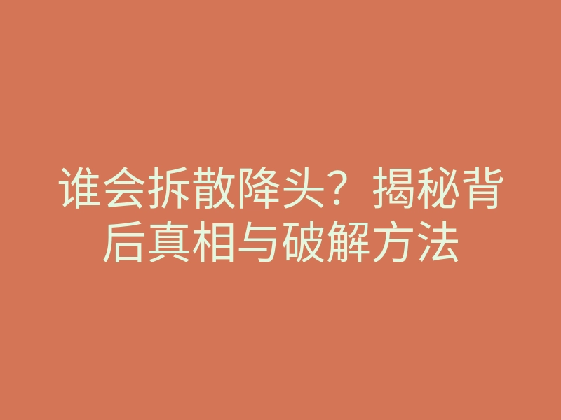 谁会拆散降头?揭秘背后真相与破解方法