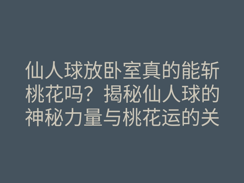 仙人球放卧室真的能斩桃花吗?揭秘仙人球的神秘力量与桃花运的关系