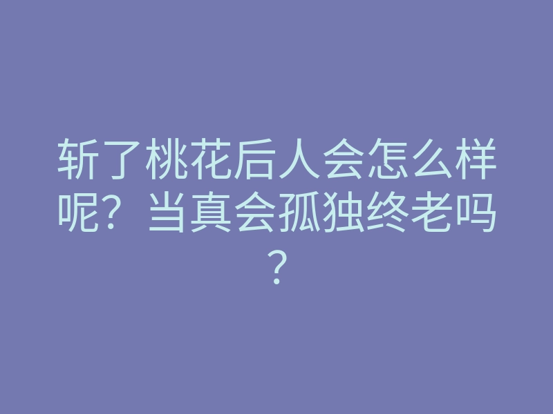 斩了桃花后人会怎么样呢?当真会孤独终老吗?