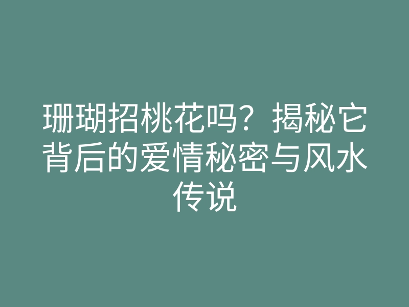 珊瑚招桃花吗?揭秘它背后的爱情秘密与风水传说