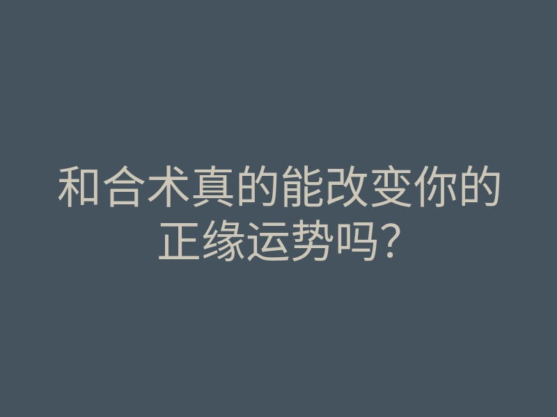 和合术真的能改变你的正缘运势吗?