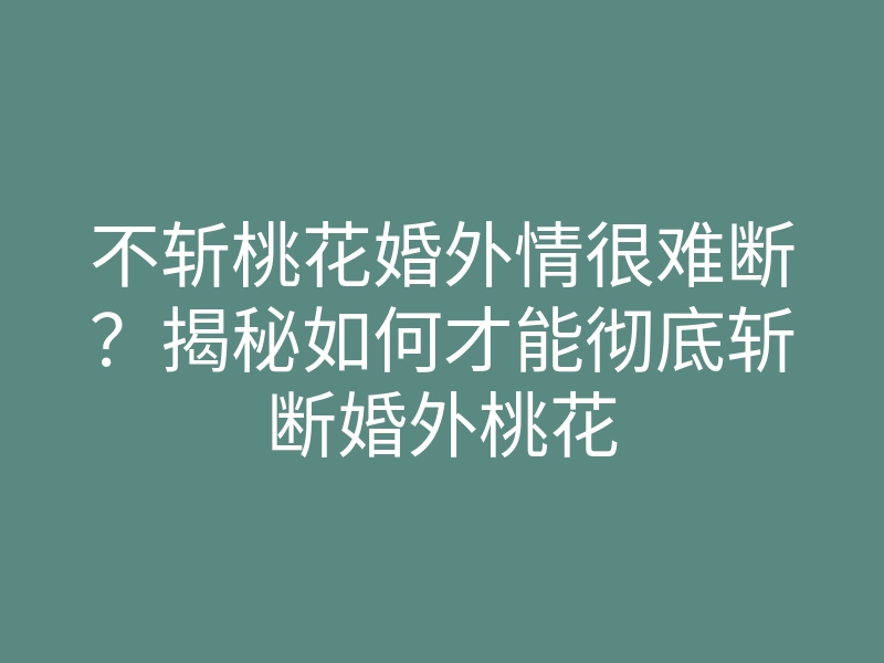 不斩桃花婚外情很难断?揭秘如何才能彻底斩断婚外桃花