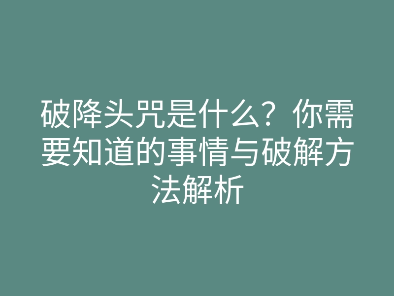 破降头咒是什么?你需要知道的事情与破解方法解析