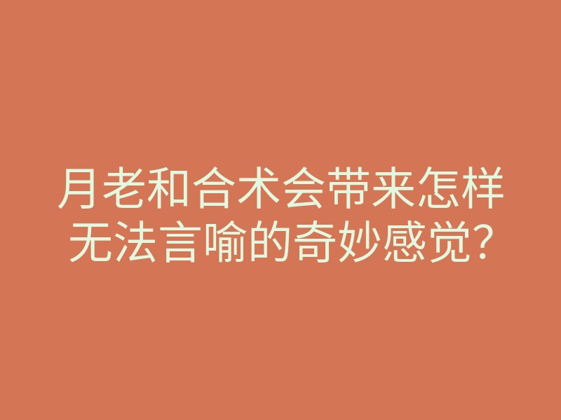 月老和合术会带来怎样无法言喻的奇妙感觉?
