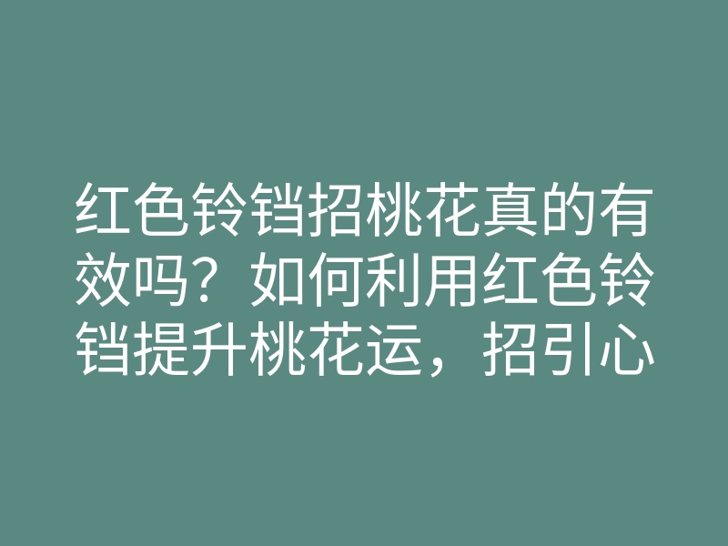 红色铃铛招桃花真的有效吗?如何利用红色铃铛提升桃花运,招引心仪之人