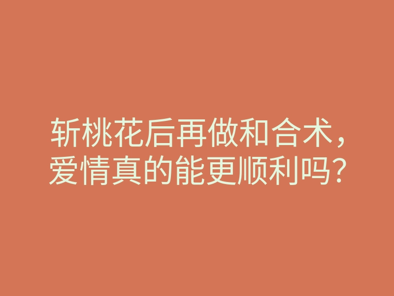 斩桃花后再做和合术，爱情真的能更顺利吗？