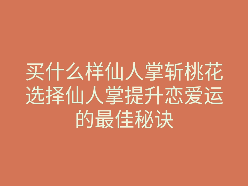 买什么样仙人掌斩桃花选择仙人掌提升恋爱运的最佳秘诀