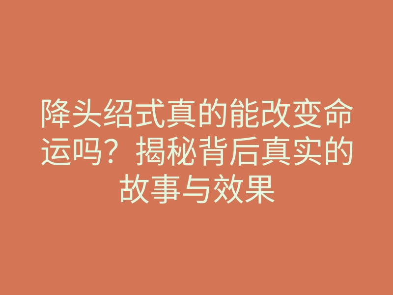 降头绍式真的能改变命运吗?揭秘背后真实的故事与效果