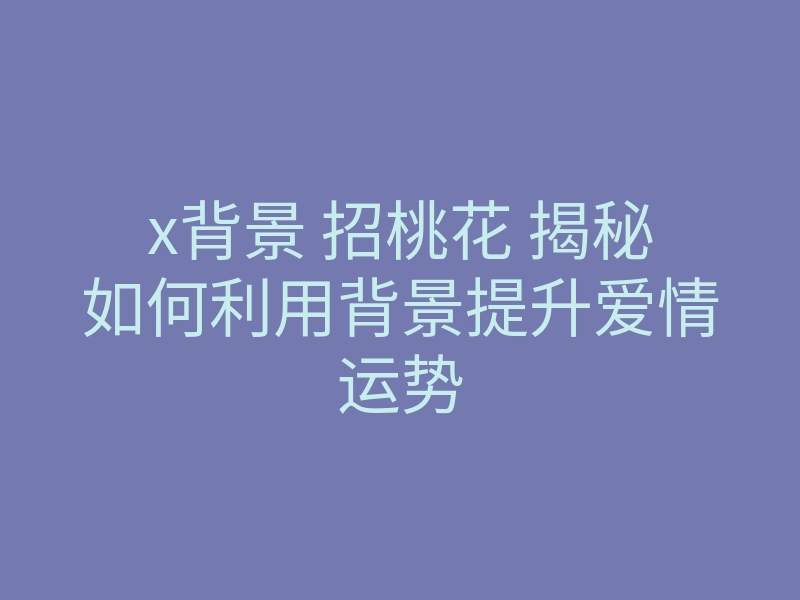 x背景 招桃花 揭秘如何利用背景提升爱情运势