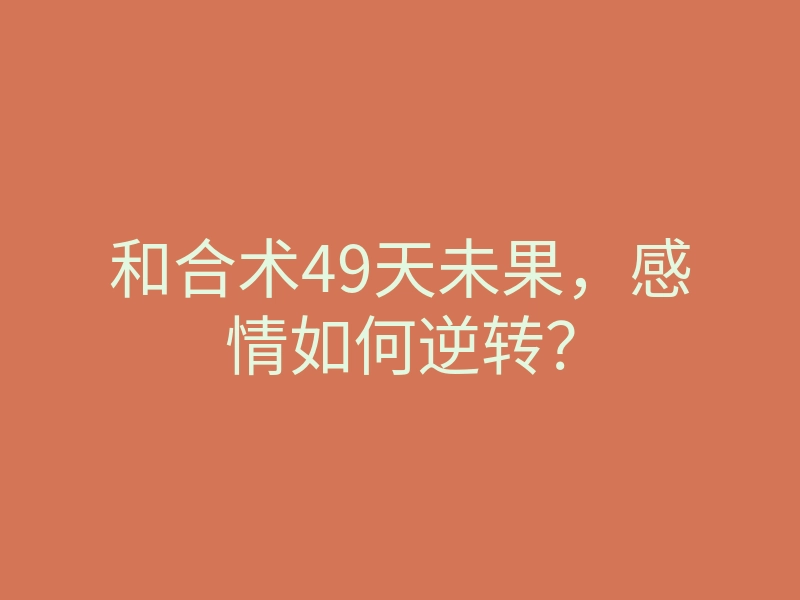 和合术49天未果,感情如何逆转?