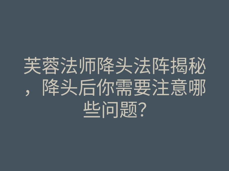 芙蓉法师降头法阵揭秘,降头后你需要注意哪些问题?