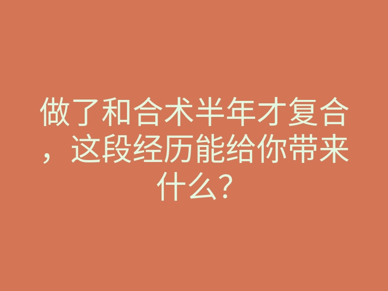 做了和合术半年才复合，这段经历能给你带来什么？