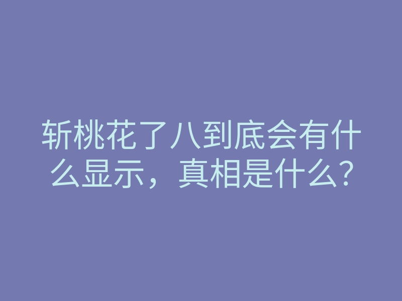 斩桃花了八到底会有什么显示,真相是什么?