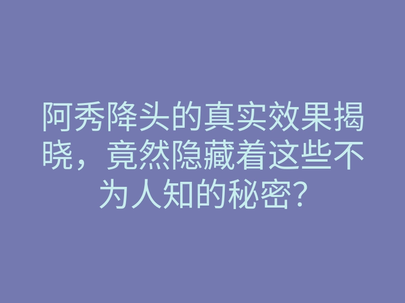 阿秀降头的真实效果揭晓,竟然隐藏着这些不为人知的秘密?