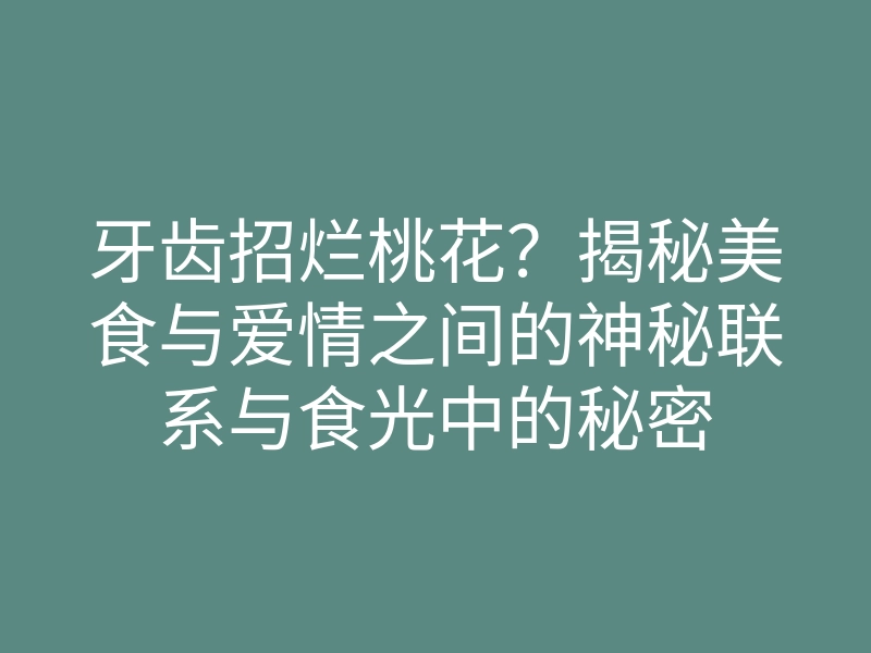 牙齿招烂桃花?揭秘美食与爱情之间的神秘联系与食光中的秘密