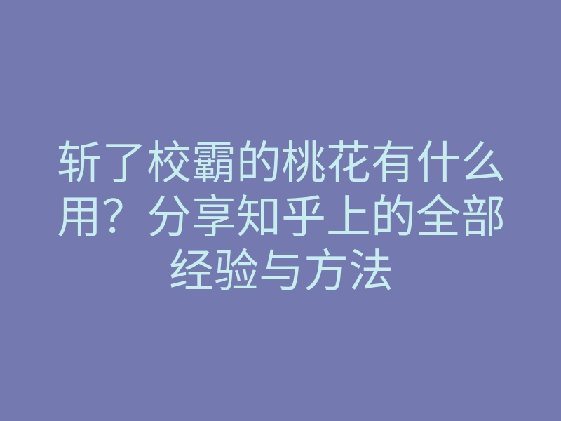 斩了校霸的桃花有什么用？分享知乎上的全部经验与方法