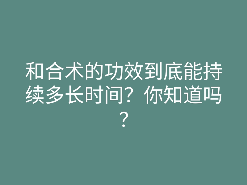 和合术的功效到底能持续多长时间？你知道吗？
